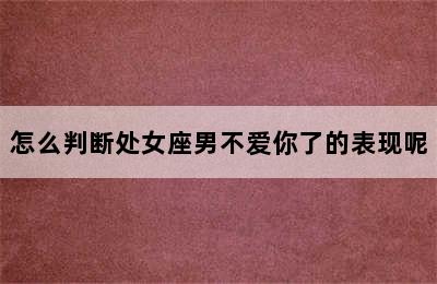 怎么判断处女座男不爱你了的表现呢