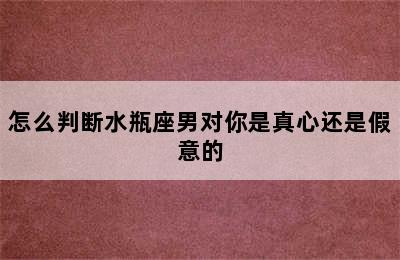 怎么判断水瓶座男对你是真心还是假意的