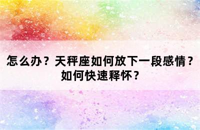 怎么办？天秤座如何放下一段感情？如何快速释怀？