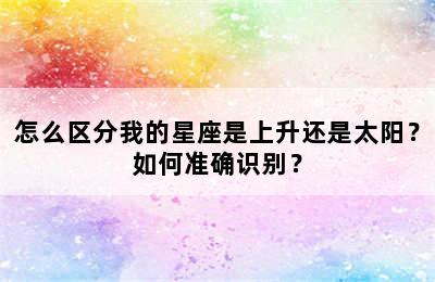 怎么区分我的星座是上升还是太阳？如何准确识别？