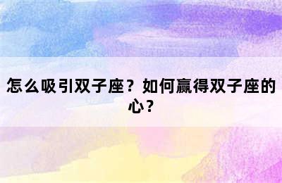 怎么吸引双子座？如何赢得双子座的心？