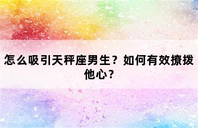 怎么吸引天秤座男生？如何有效撩拨他心？