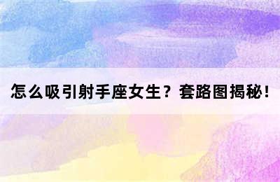 怎么吸引射手座女生？套路图揭秘！