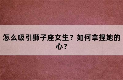 怎么吸引狮子座女生？如何拿捏她的心？