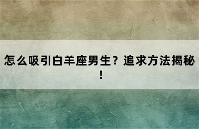 怎么吸引白羊座男生？追求方法揭秘！