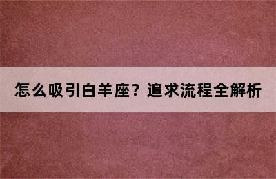 怎么吸引白羊座？追求流程全解析