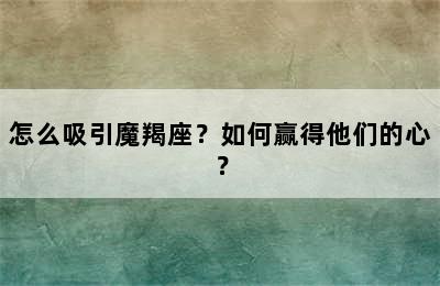 怎么吸引魔羯座？如何赢得他们的心？