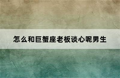 怎么和巨蟹座老板谈心呢男生