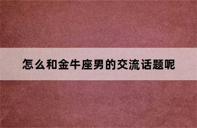 怎么和金牛座男的交流话题呢