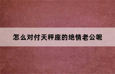 怎么对付天秤座的绝情老公呢