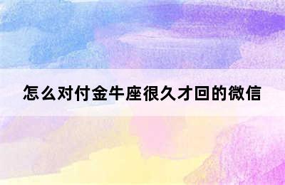 怎么对付金牛座很久才回的微信