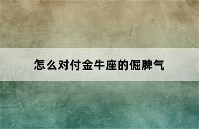 怎么对付金牛座的倔脾气