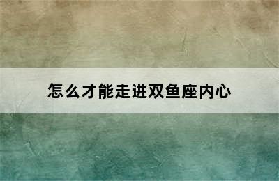 怎么才能走进双鱼座内心