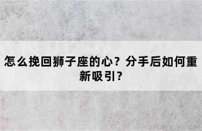 怎么挽回狮子座的心？分手后如何重新吸引？