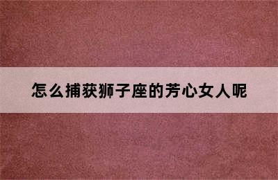 怎么捕获狮子座的芳心女人呢