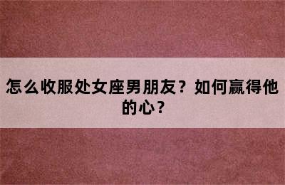 怎么收服处女座男朋友？如何赢得他的心？