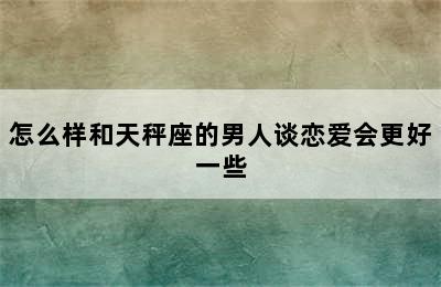 怎么样和天秤座的男人谈恋爱会更好一些