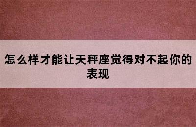 怎么样才能让天秤座觉得对不起你的表现