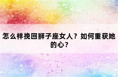 怎么样挽回狮子座女人？如何重获她的心？