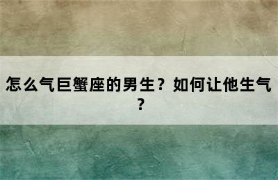 怎么气巨蟹座的男生？如何让他生气？
