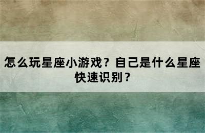 怎么玩星座小游戏？自己是什么星座快速识别？