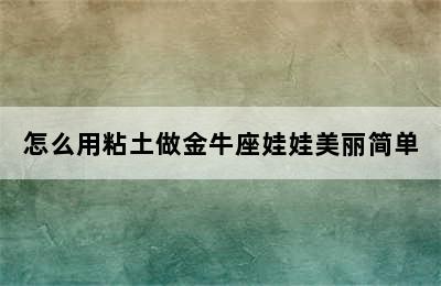 怎么用粘土做金牛座娃娃美丽简单