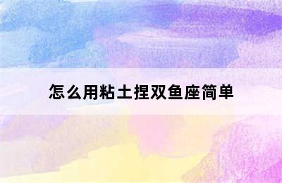 怎么用粘土捏双鱼座简单