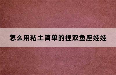 怎么用粘土简单的捏双鱼座娃娃