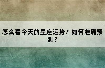 怎么看今天的星座运势？如何准确预测？