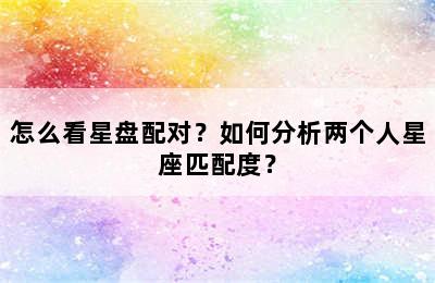 怎么看星盘配对？如何分析两个人星座匹配度？