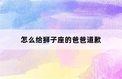 怎么给狮子座的爸爸道歉