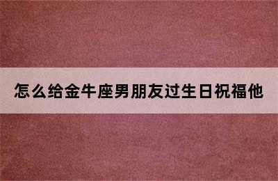 怎么给金牛座男朋友过生日祝福他