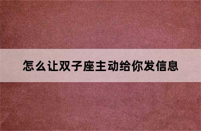 怎么让双子座主动给你发信息