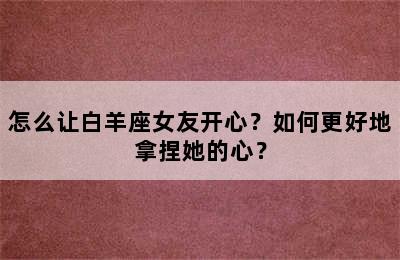 怎么让白羊座女友开心？如何更好地拿捏她的心？