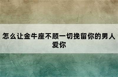 怎么让金牛座不顾一切挽留你的男人爱你