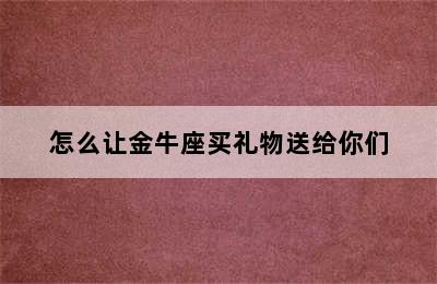 怎么让金牛座买礼物送给你们