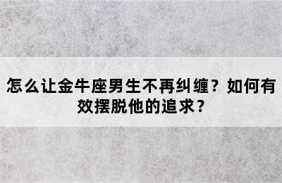 怎么让金牛座男生不再纠缠？如何有效摆脱他的追求？