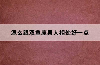 怎么跟双鱼座男人相处好一点