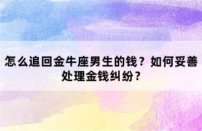 怎么追回金牛座男生的钱？如何妥善处理金钱纠纷？