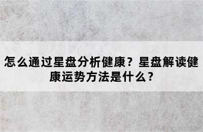 怎么通过星盘分析健康？星盘解读健康运势方法是什么？