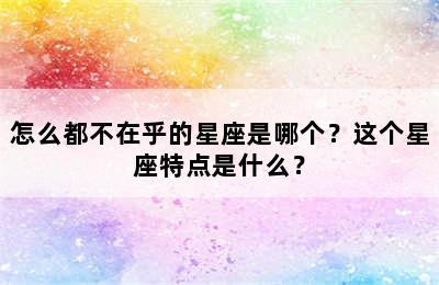 怎么都不在乎的星座是哪个？这个星座特点是什么？