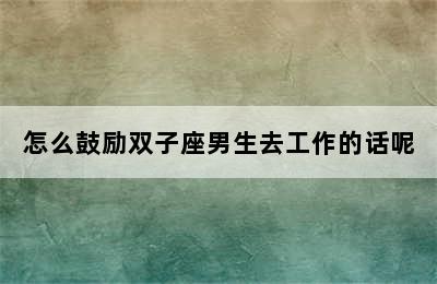 怎么鼓励双子座男生去工作的话呢