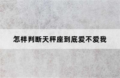 怎样判断天秤座到底爱不爱我