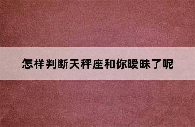 怎样判断天秤座和你暧昧了呢