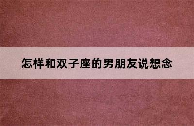 怎样和双子座的男朋友说想念