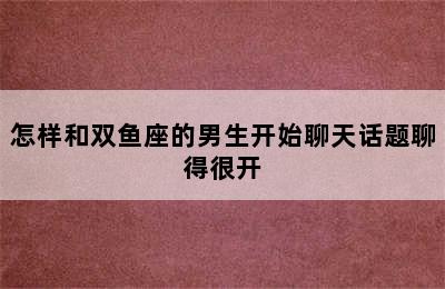 怎样和双鱼座的男生开始聊天话题聊得很开