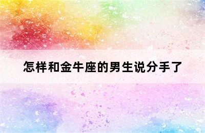 怎样和金牛座的男生说分手了