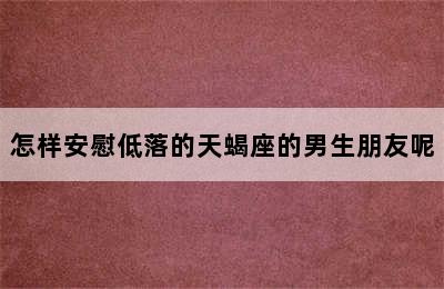 怎样安慰低落的天蝎座的男生朋友呢