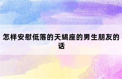 怎样安慰低落的天蝎座的男生朋友的话