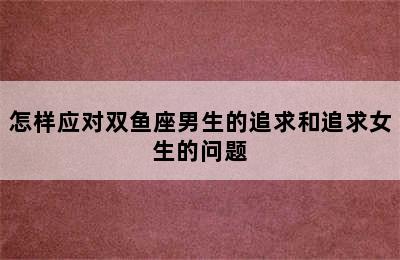 怎样应对双鱼座男生的追求和追求女生的问题